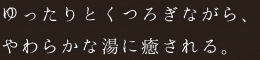 ゆったりとくつろぎながら、やわらかな湯に癒される。